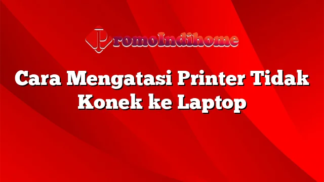 Cara Mengatasi Printer Tidak Konek ke Laptop