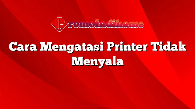 Cara Mengatasi Printer Tidak Menyala