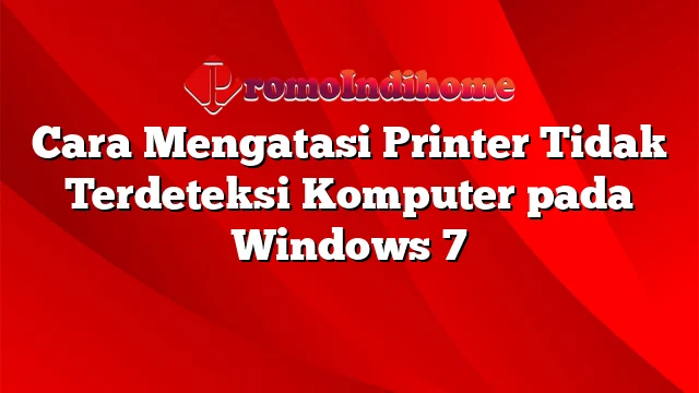 Cara Mengatasi Printer Tidak Terdeteksi Komputer pada Windows 7