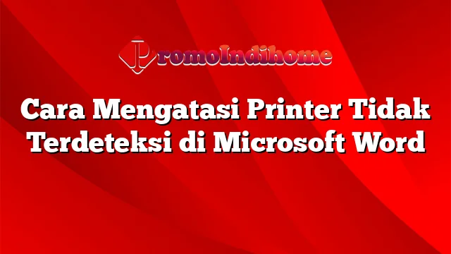 Cara Mengatasi Printer Tidak Terdeteksi di Microsoft Word