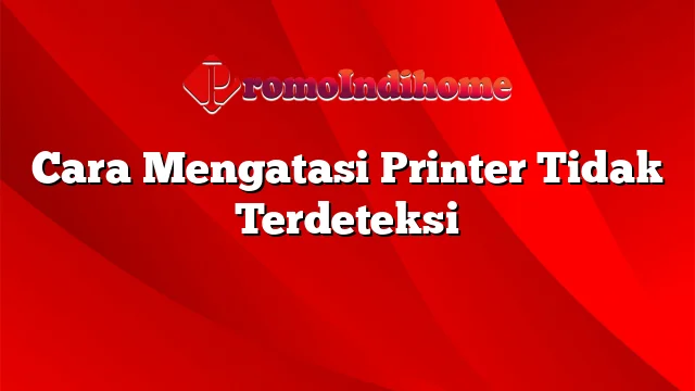 Cara Mengatasi Printer Tidak Terdeteksi