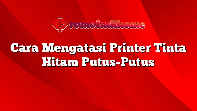 Cara Mengatasi Printer Tinta Hitam Putus-Putus