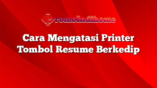 Cara Mengatasi Printer Tombol Resume Berkedip