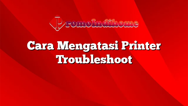 Cara Mengatasi Printer Troubleshoot