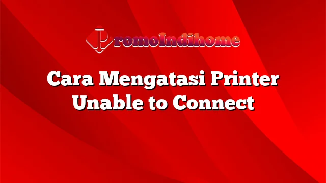 Cara Mengatasi Printer Unable to Connect