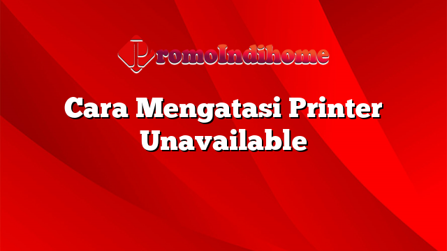 Cara Mengatasi Printer Unavailable