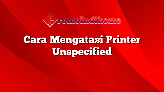 Cara Mengatasi Printer Unspecified