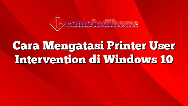 Cara Mengatasi Printer User Intervention di Windows 10