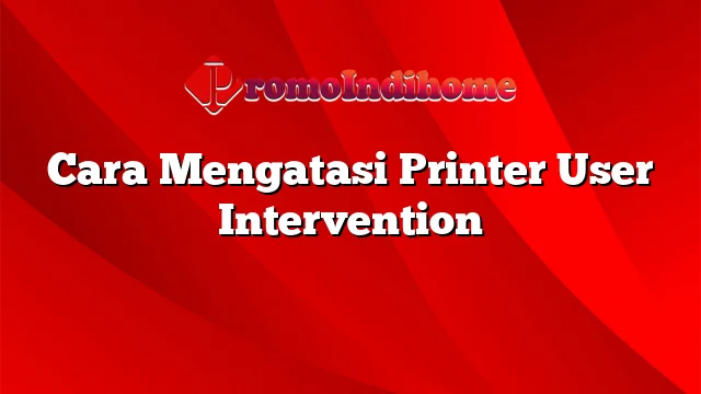 Cara Mengatasi Printer User Intervention