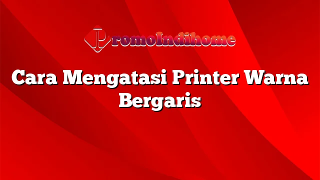 Cara Mengatasi Printer Warna Bergaris