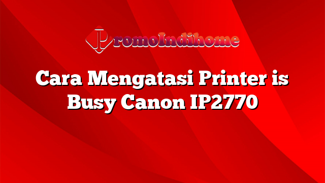 Cara Mengatasi Printer is Busy Canon IP2770