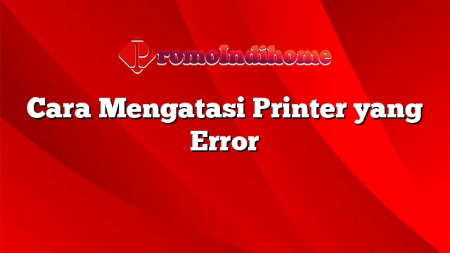 Cara Mengatasi Printer yang Error