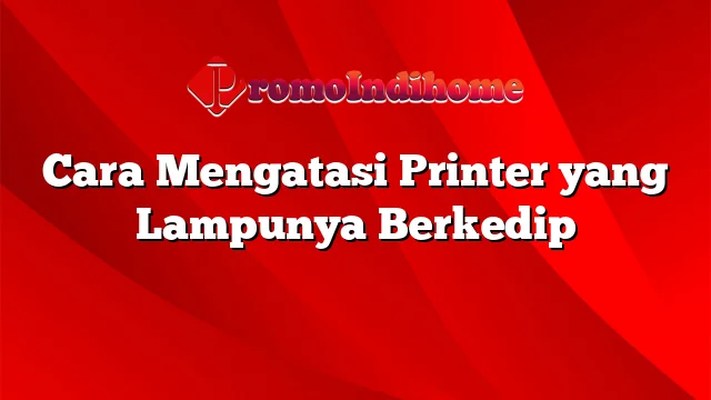 Cara Mengatasi Printer yang Lampunya Berkedip