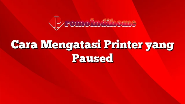 Cara Mengatasi Printer yang Paused