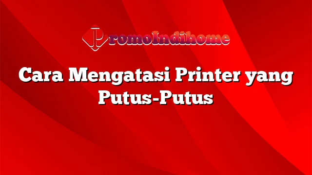 Cara Mengatasi Printer yang Putus-Putus