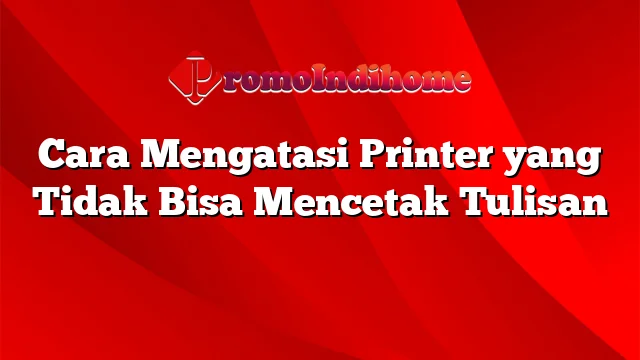 Cara Mengatasi Printer yang Tidak Bisa Mencetak Tulisan