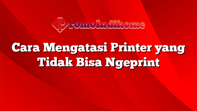 Cara Mengatasi Printer yang Tidak Bisa Ngeprint