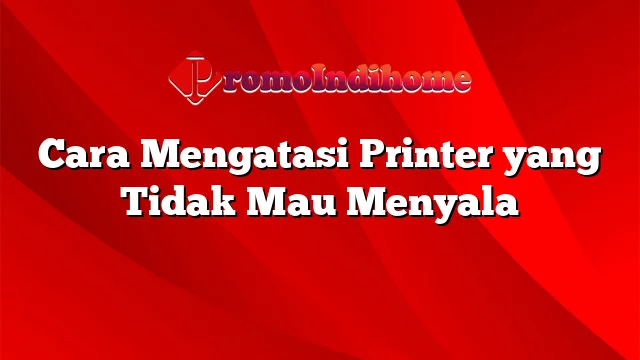 Cara Mengatasi Printer yang Tidak Mau Menyala