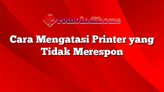 Cara Mengatasi Printer yang Tidak Merespon