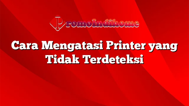 Cara Mengatasi Printer yang Tidak Terdeteksi