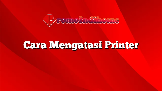 Cara Mengatasi Printer