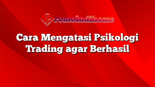 Cara Mengatasi Psikologi Trading agar Berhasil