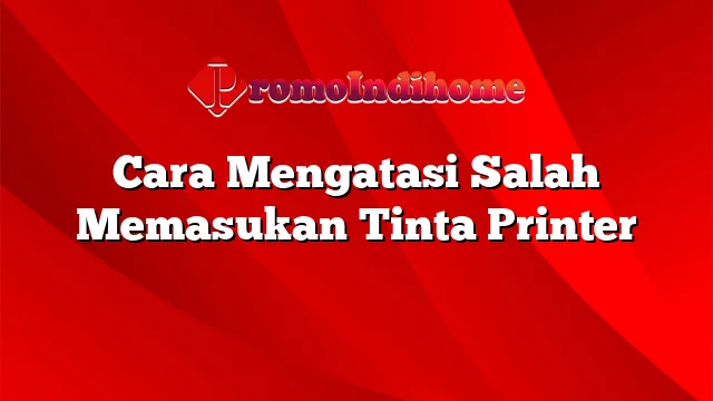 Cara Mengatasi Salah Memasukan Tinta Printer