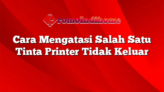 Cara Mengatasi Salah Satu Tinta Printer Tidak Keluar