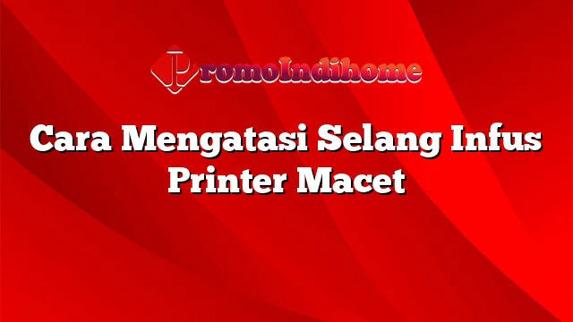 Cara Mengatasi Selang Infus Printer Macet