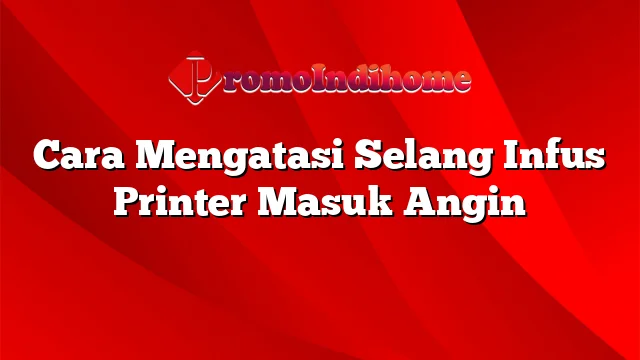 Cara Mengatasi Selang Infus Printer Masuk Angin