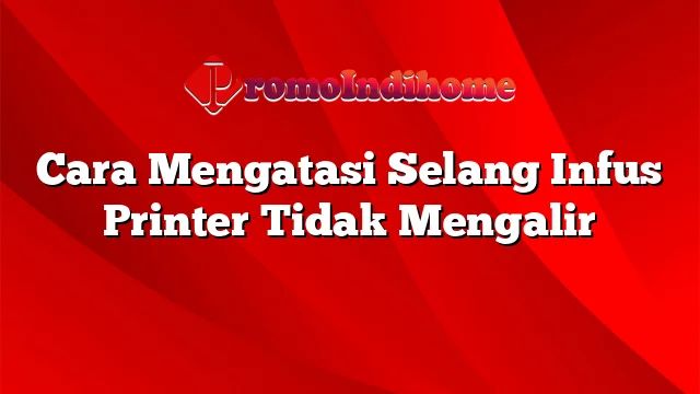 Cara Mengatasi Selang Infus Printer Tidak Mengalir