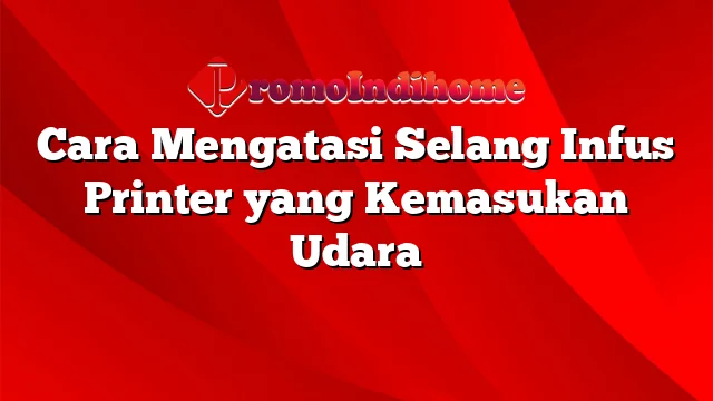 Cara Mengatasi Selang Infus Printer yang Kemasukan Udara