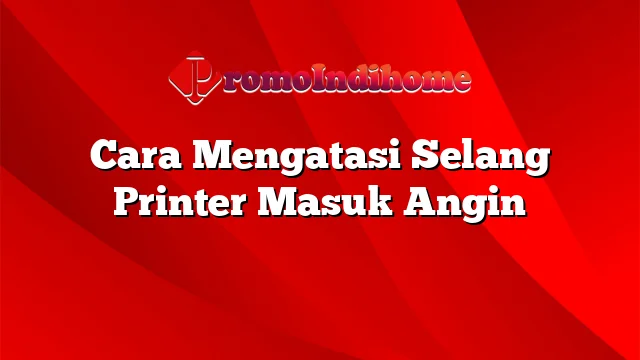 Cara Mengatasi Selang Printer Masuk Angin