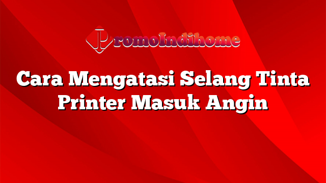 Cara Mengatasi Selang Tinta Printer Masuk Angin