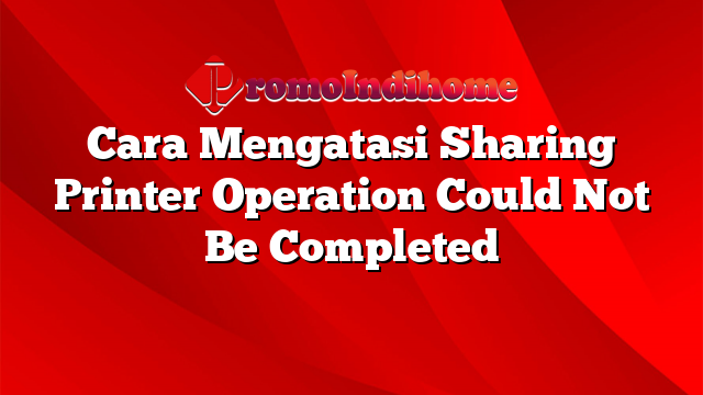 Cara Mengatasi Sharing Printer Operation Could Not Be Completed