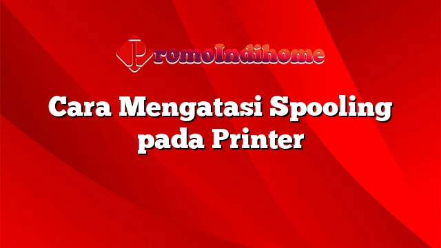 Cara Mengatasi Spooling pada Printer