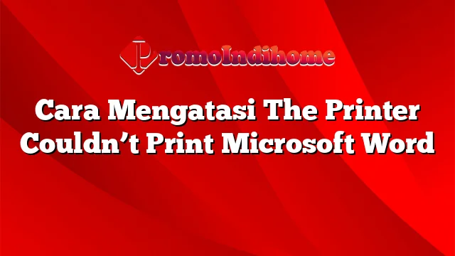 Cara Mengatasi The Printer Couldn’t Print Microsoft Word