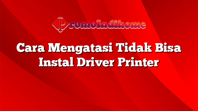 Cara Mengatasi Tidak Bisa Instal Driver Printer