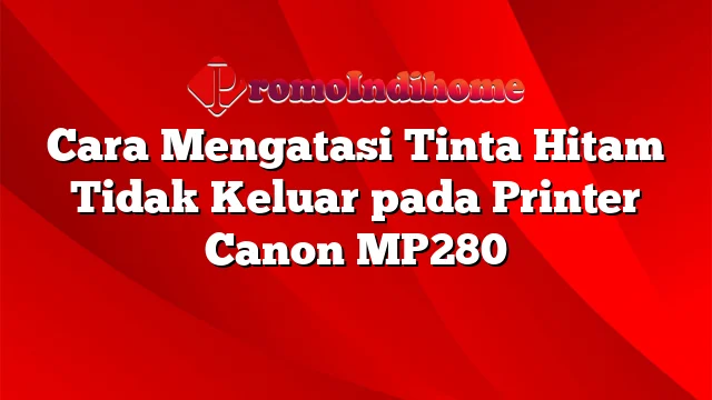 Cara Mengatasi Tinta Hitam Tidak Keluar pada Printer Canon MP280