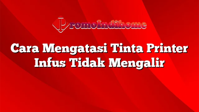 Cara Mengatasi Tinta Printer Infus Tidak Mengalir