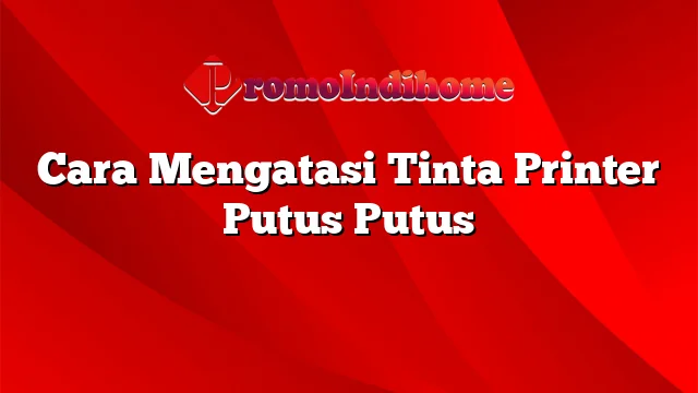 Cara Mengatasi Tinta Printer Putus Putus