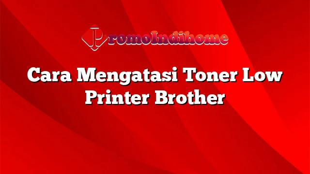 Cara Mengatasi Toner Low Printer Brother