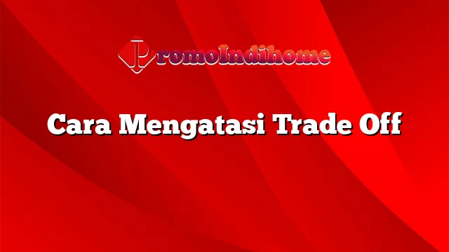 Cara Mengatasi Trade Off