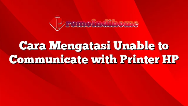 Cara Mengatasi Unable to Communicate with Printer HP