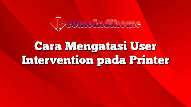 Cara Mengatasi User Intervention pada Printer