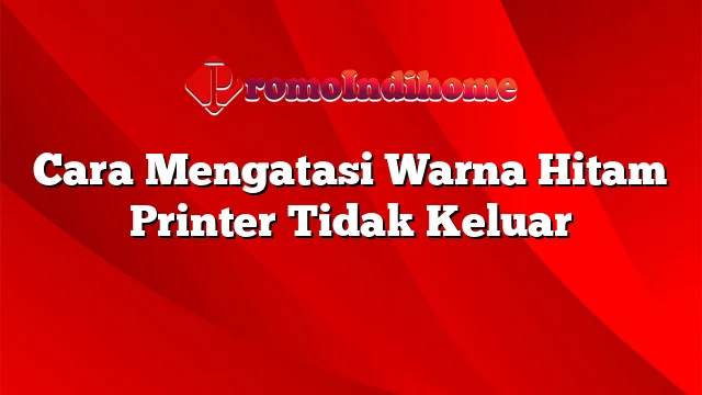 Cara Mengatasi Warna Hitam Printer Tidak Keluar