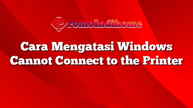 Cara Mengatasi Windows Cannot Connect to the Printer