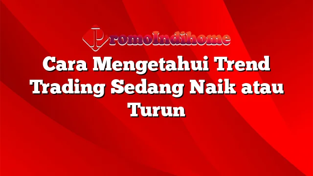 Cara Mengetahui Trend Trading Sedang Naik atau Turun