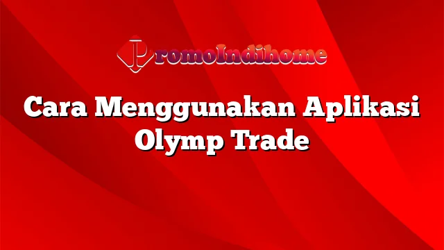 Cara Menggunakan Aplikasi Olymp Trade