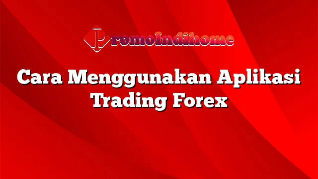 Cara Menggunakan Aplikasi Trading Forex